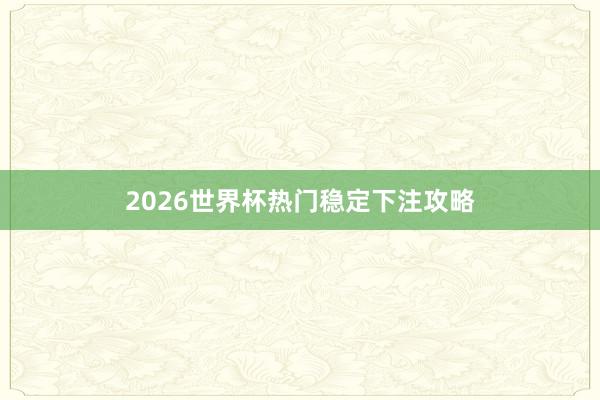 2026世界杯热门稳定下注攻略
