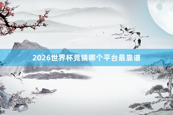 2026世界杯竞猜哪个平台最靠谱