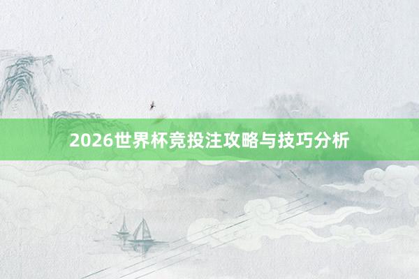 2026世界杯竞投注攻略与技巧分析