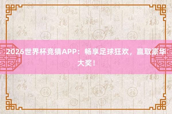 2026世界杯竞猜APP：畅享足球狂欢，赢取豪华大奖！