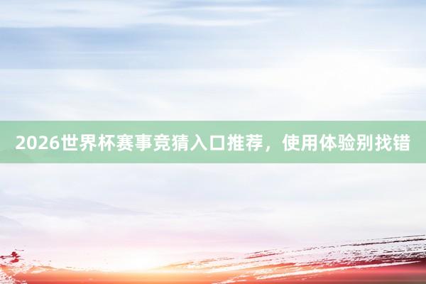 2026世界杯赛事竞猜入口推荐，使用体验别找错