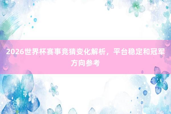2026世界杯赛事竞猜变化解析，平台稳定和冠军方向参考