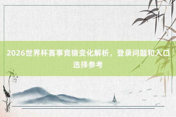 2026世界杯赛事竞猜变化解析，登录问题和入口选择参考