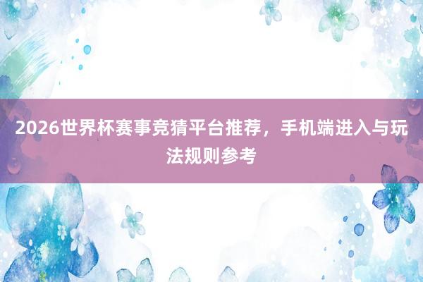 2026世界杯赛事竞猜平台推荐，手机端进入与玩法规则参考
