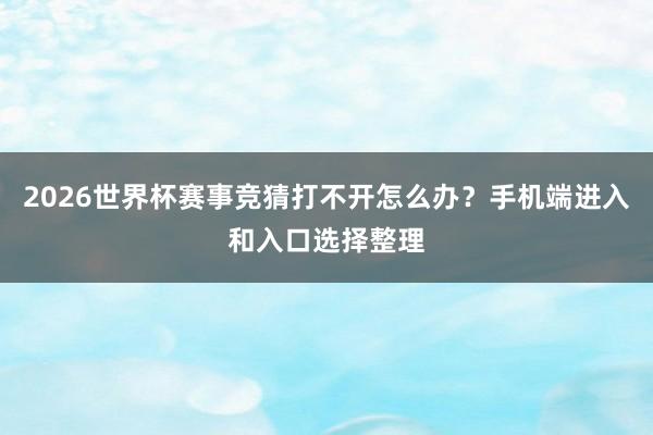 2026世界杯赛事竞猜打不开怎么办？手机端进入和入口选择整理