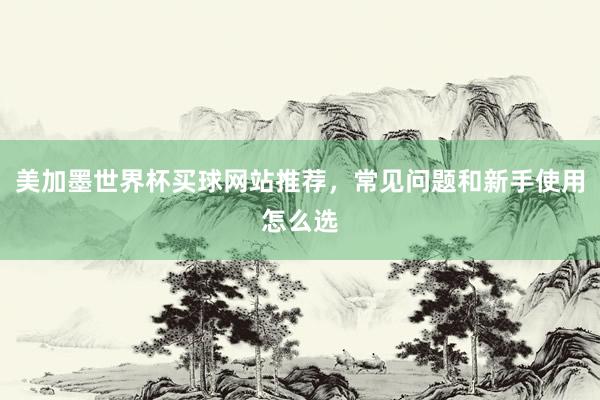 美加墨世界杯买球网站推荐，常见问题和新手使用怎么选