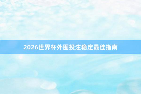 2026世界杯外围投注稳定最佳指南
