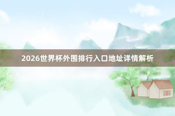 2026世界杯外围排行入口地址详情解析