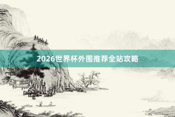 2026世界杯外围推荐全站攻略