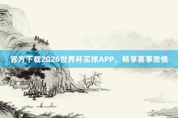 官方下载2026世界杯买球APP,畅享赛事激情