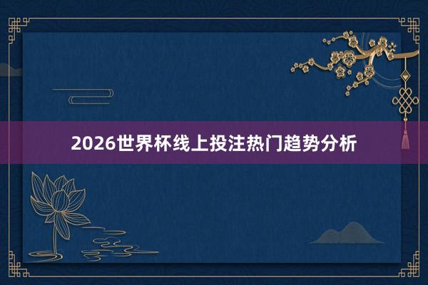 2026世界杯线上投注热门趋势分析