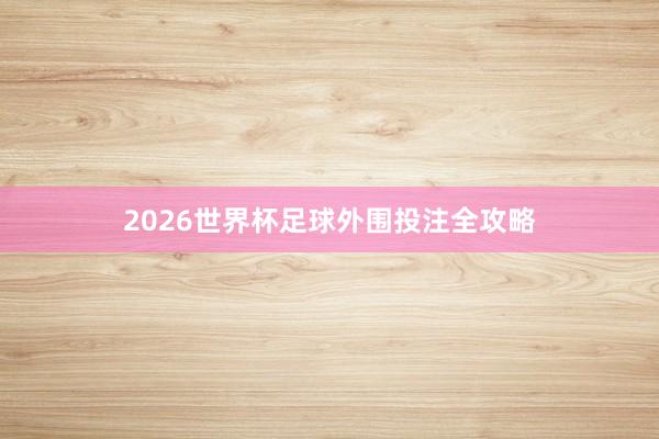 2026世界杯足球外围投注全攻略
