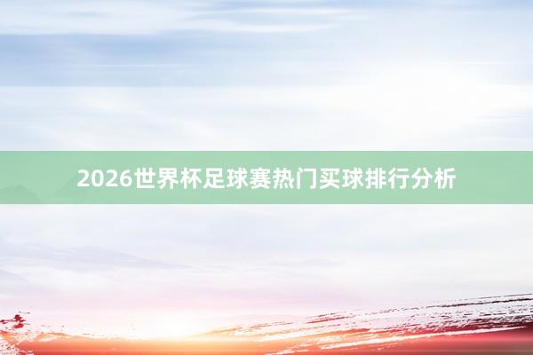 2026世界杯足球赛热门买球排行分析