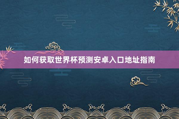 如何获取世界杯预测安卓入口地址指南